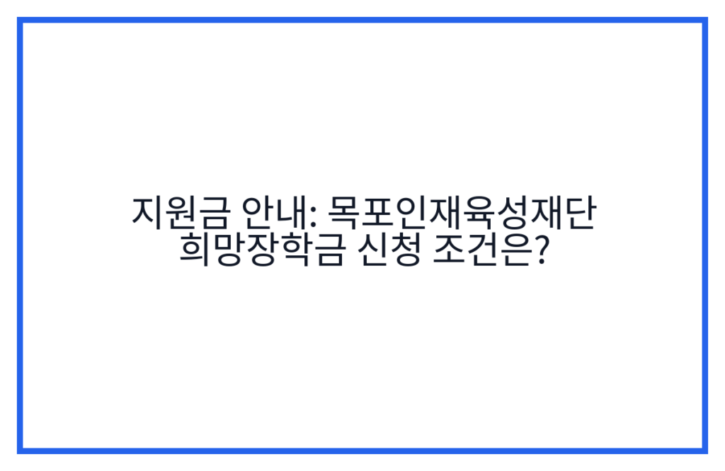 지원금 안내: 목포인재육성재단 희망장학금 신청 조건은?