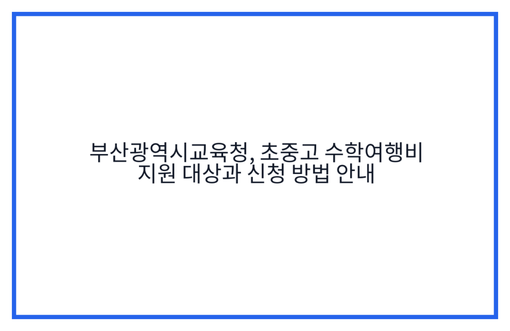 부산광역시교육청, 초중고 수학여행비 지원 대상과 신청 방법 안내