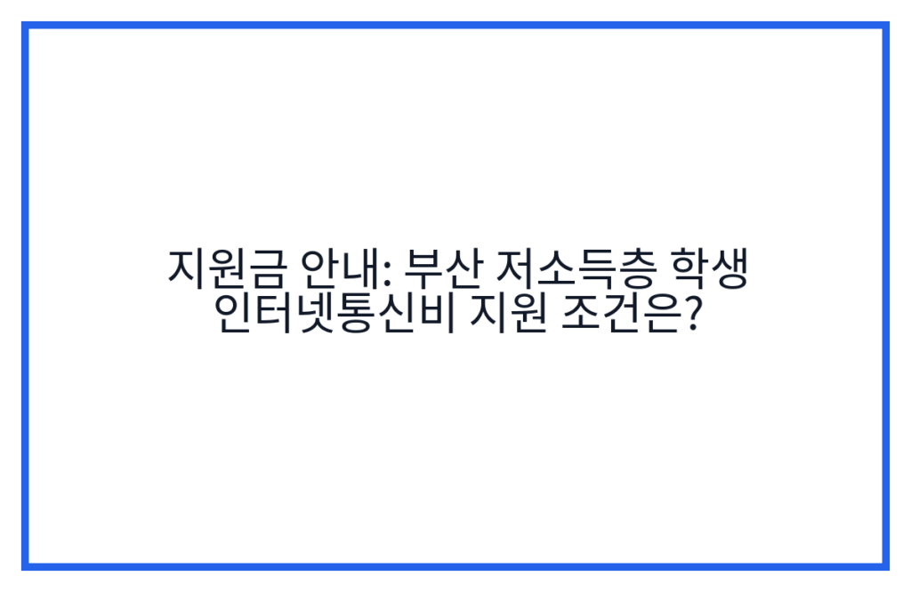 지원금 안내: 부산 저소득층 학생 인터넷통신비 지원 조건은?
