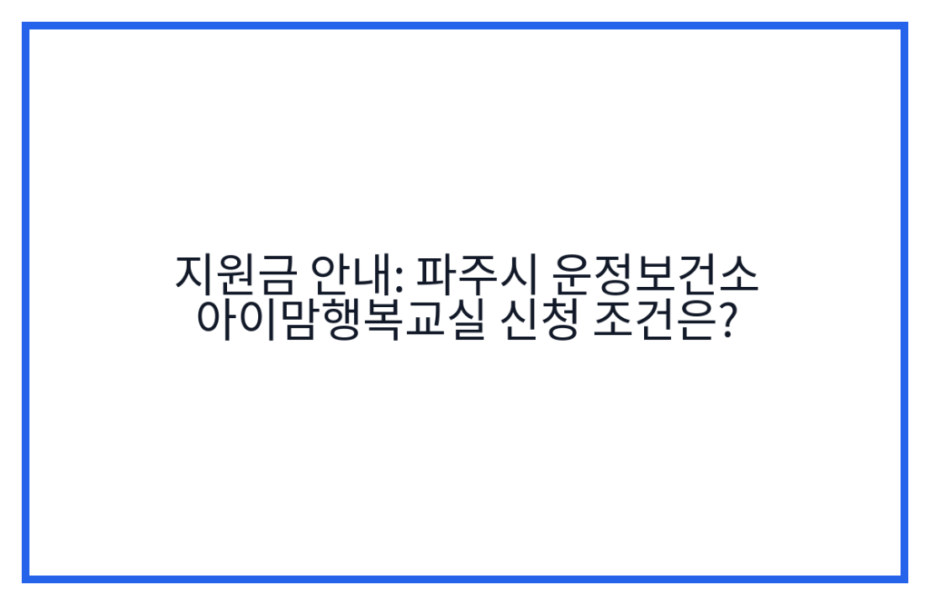 지원금 안내: 파주시 운정보건소 아이맘행복교실 신청 조건은?