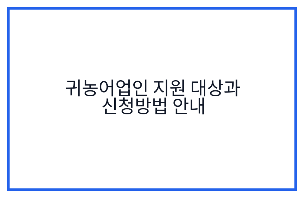 귀농어업인 지원 대상과 신청방법 안내