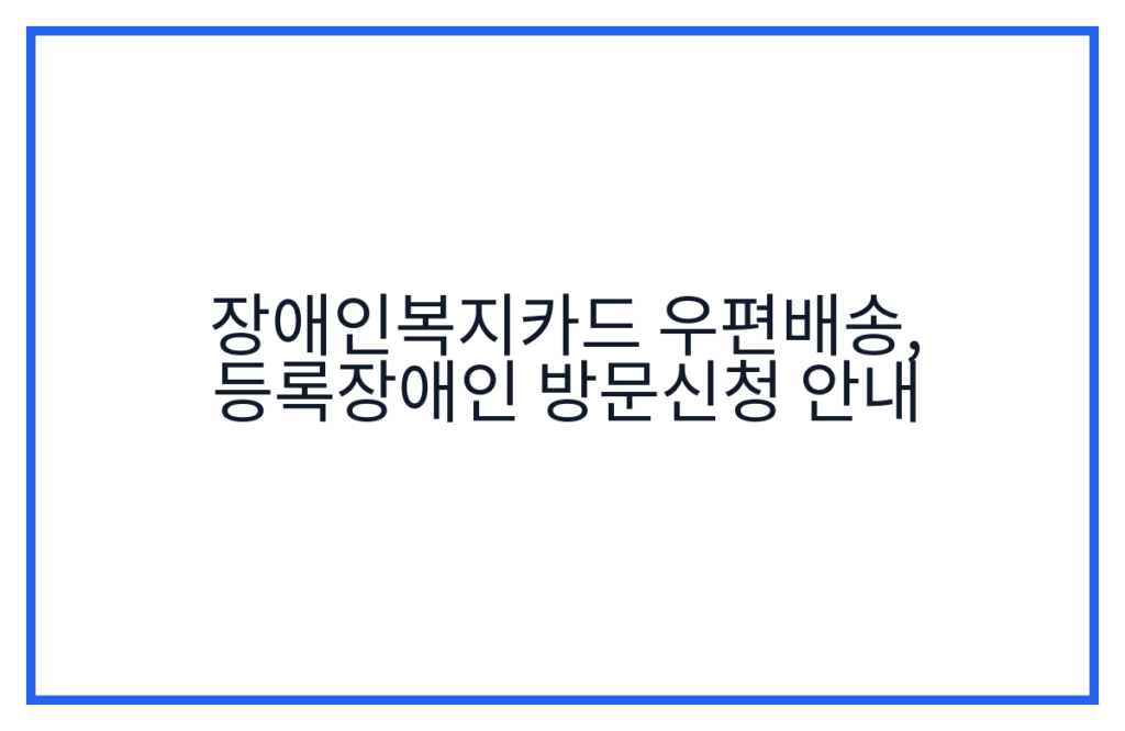 장애인복지카드 우편배송, 등록장애인 방문신청 안내