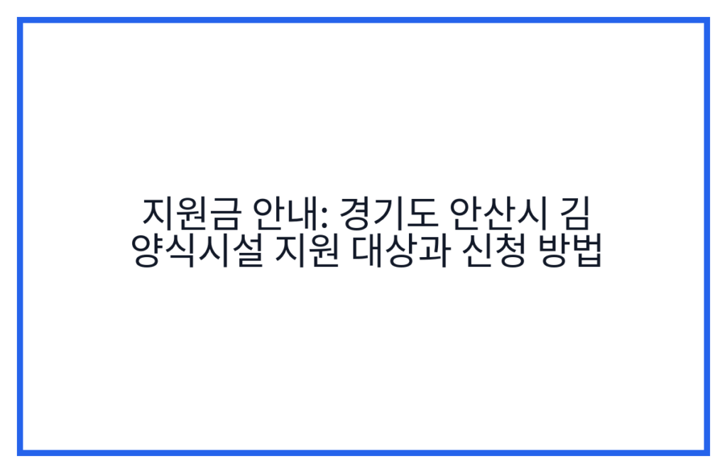 지원금 안내: 경기도 안산시 김 양식시설 지원 대상과 신청 방법