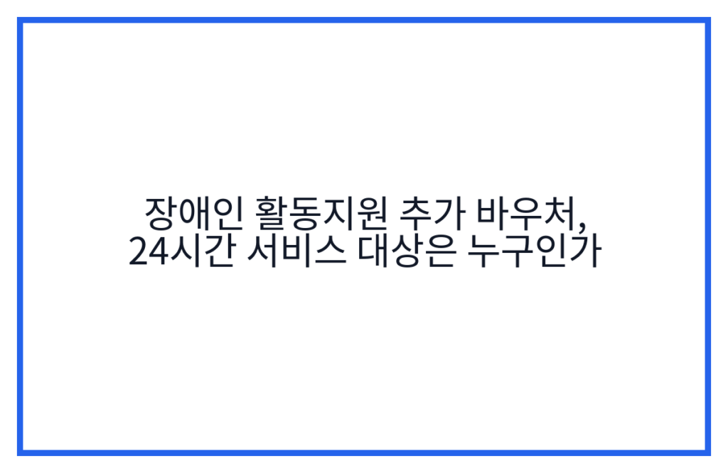 장애인 활동지원 추가 바우처, 24시간 서비스 대상은 누구인가