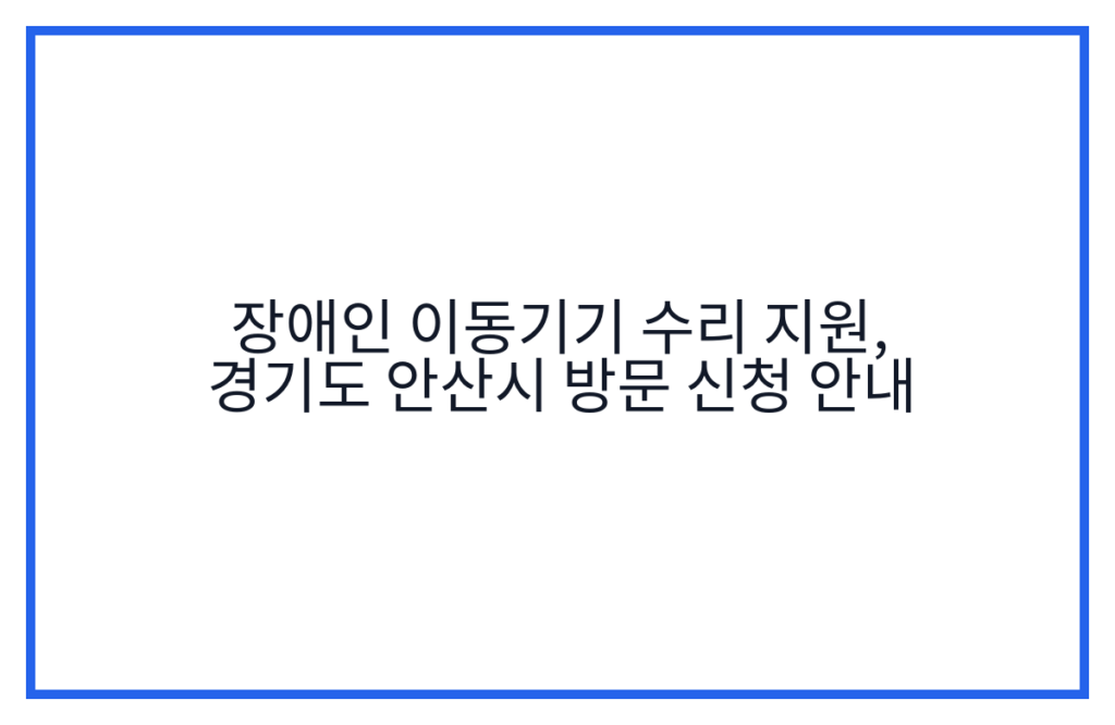 장애인 이동기기 수리 지원, 경기도 안산시 방문 신청 안내