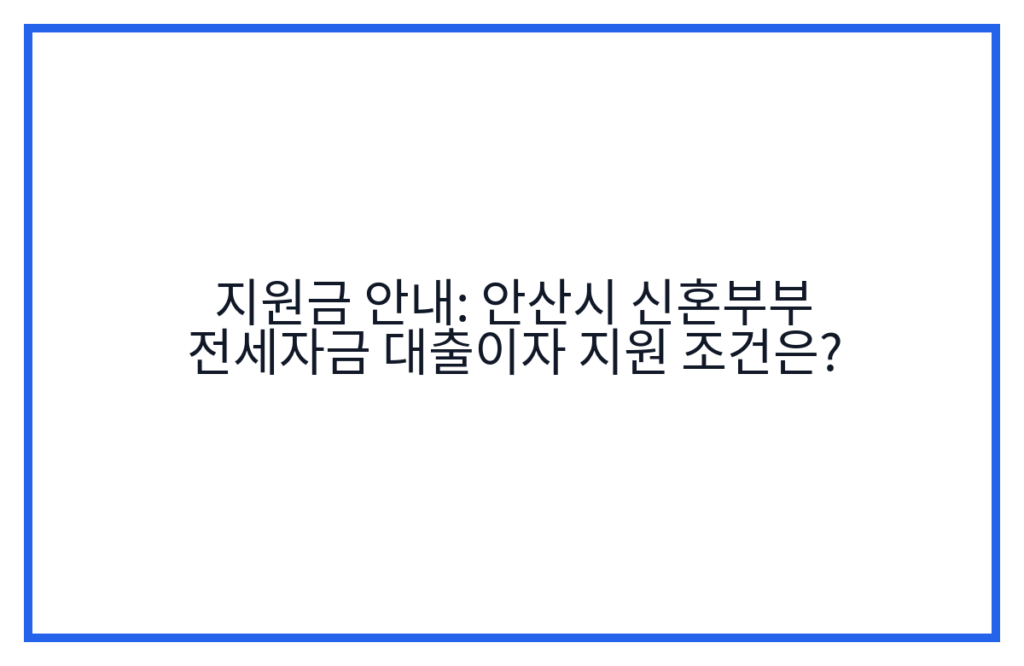 지원금 안내: 안산시 신혼부부 전세자금 대출이자 지원 조건은?