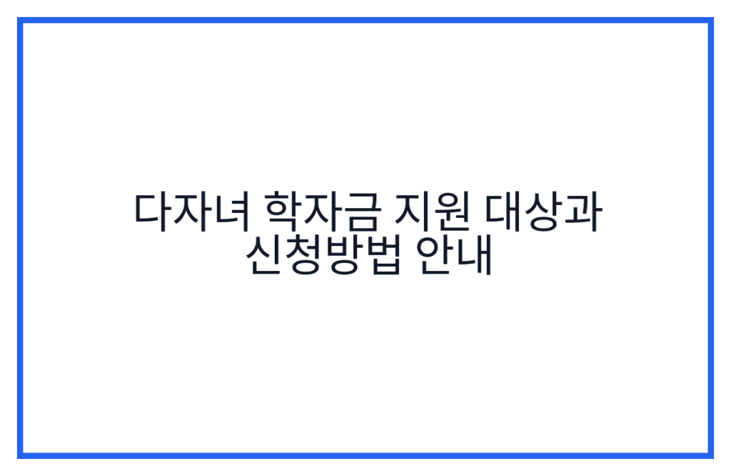 다자녀 학자금 지원 대상과 신청방법 안내