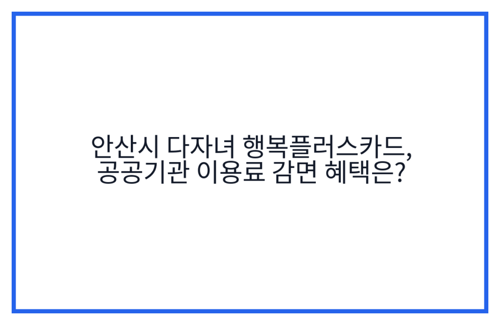 안산시 다자녀 행복플러스카드, 공공기관 이용료 감면 혜택은?