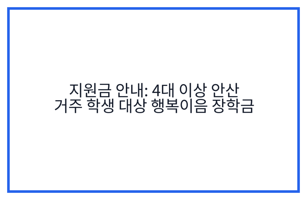 지원금 안내: 4대 이상 안산 거주 학생 대상 행복이음 장학금