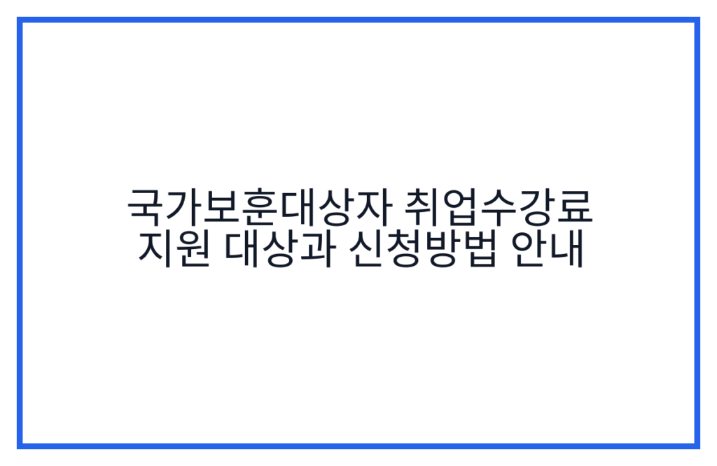 국가보훈대상자 취업수강료 지원 대상과 신청방법 안내