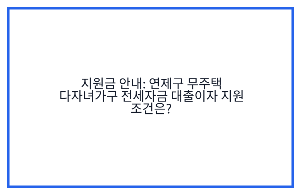 지원금 안내: 연제구 무주택 다자녀가구 전세자금 대출이자 지원 조건은?