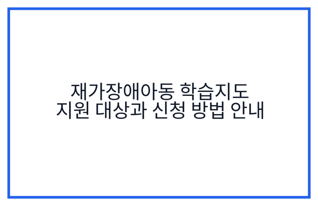 재가장애아동 학습지도 지원 대상과 신청 방법 안내