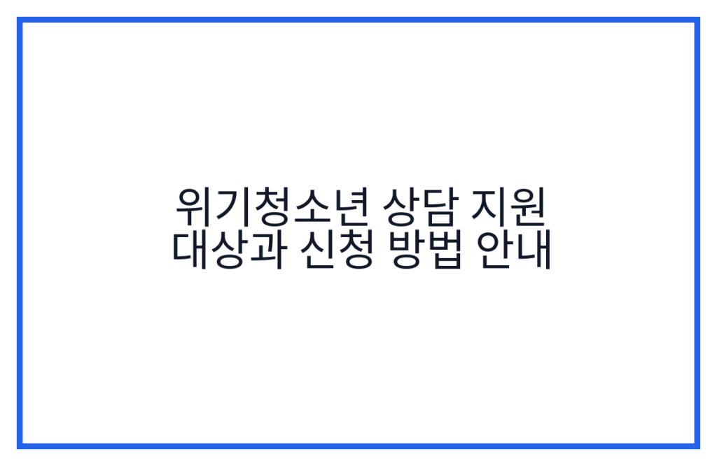 위기청소년 상담 지원 대상과 신청 방법 안내