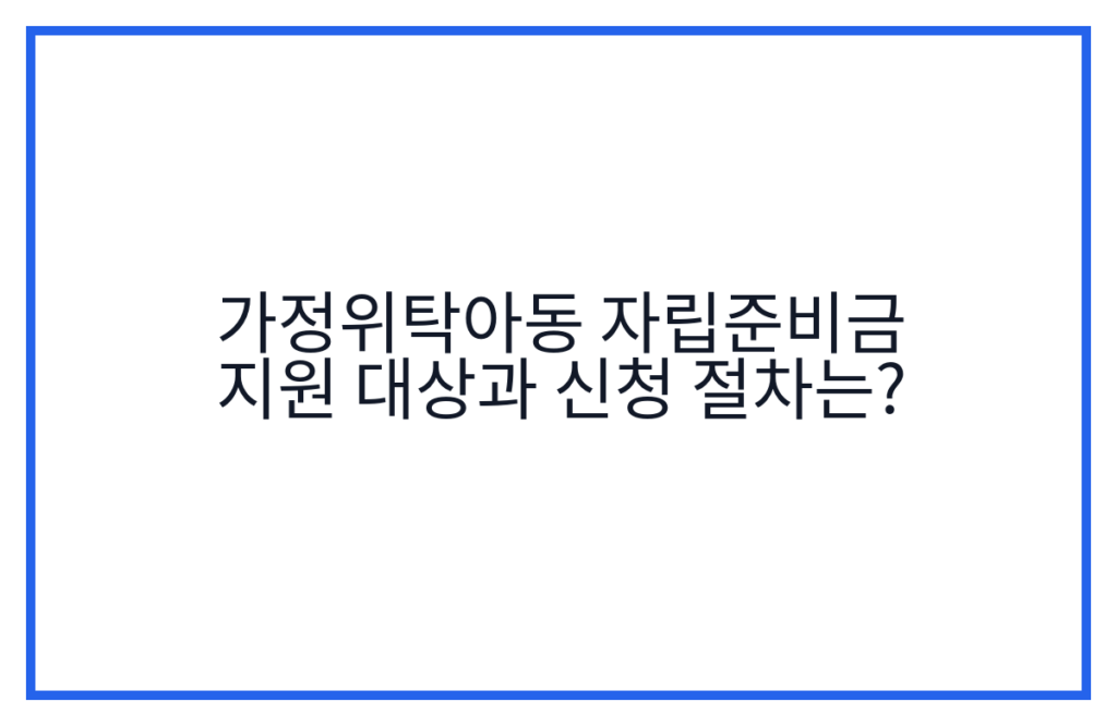 가정위탁아동 자립준비금 지원 대상과 신청 절차는?