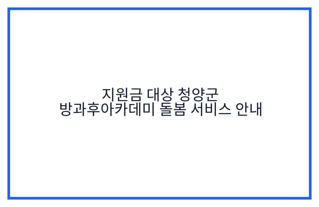 지원금 대상 청양군 방과후아카데미 돌봄 서비스 안내