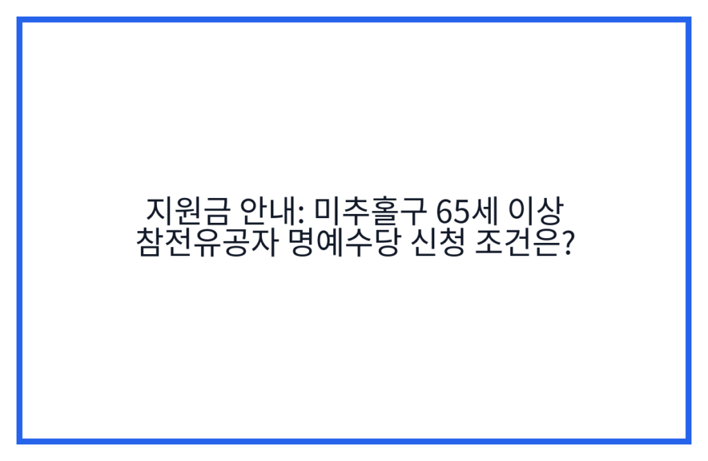 지원금 안내: 미추홀구 65세 이상 참전유공자 명예수당 신청 조건은?