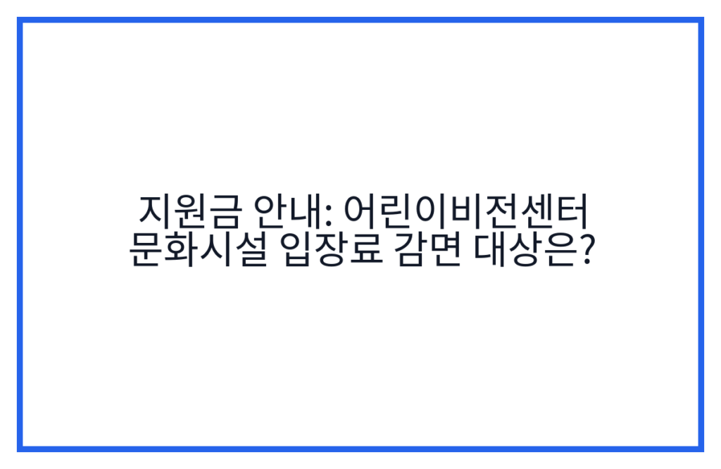 지원금 안내: 어린이비전센터 문화시설 입장료 감면 대상은?