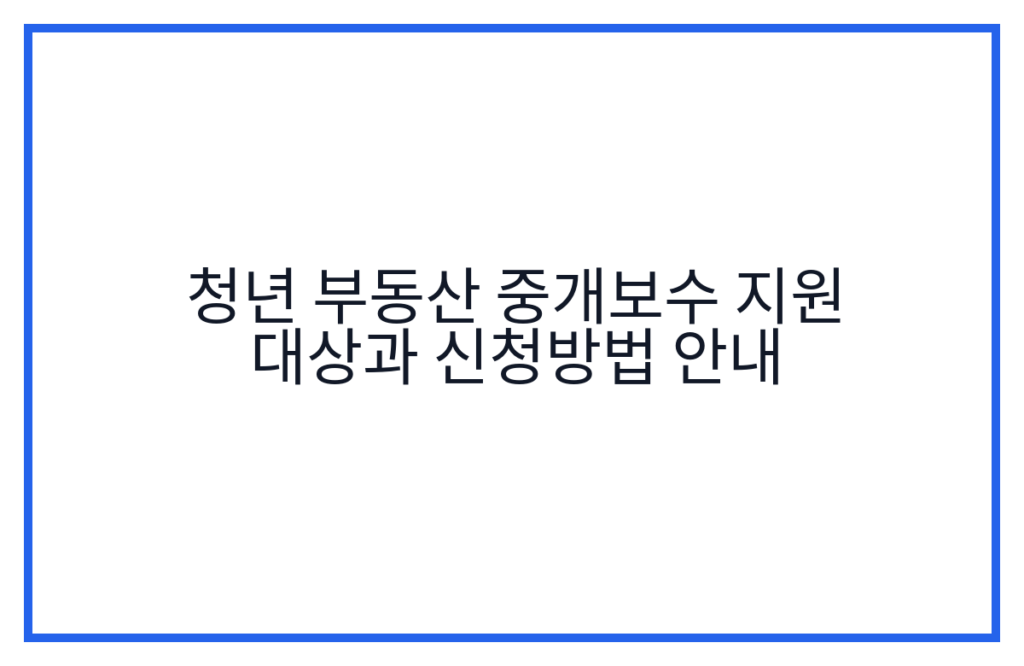청년 부동산 중개보수 지원 대상과 신청방법 안내