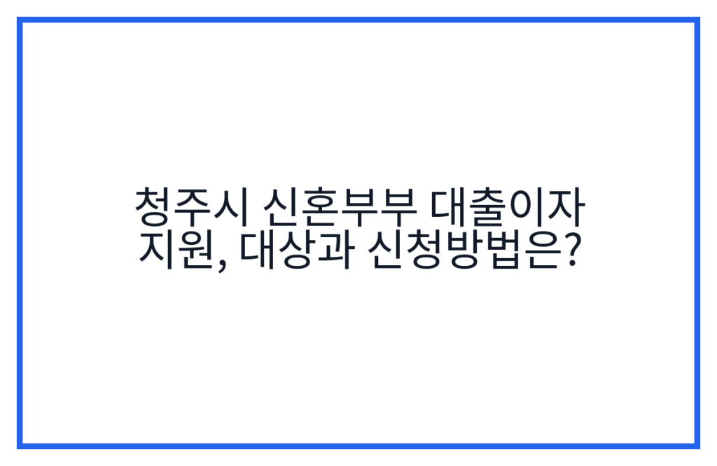 청주시 신혼부부 대출이자 지원, 대상과 신청방법은?