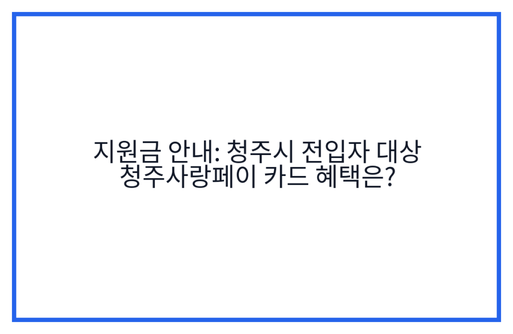 지원금 안내: 청주시 전입자 대상 청주사랑페이 카드 혜택은?