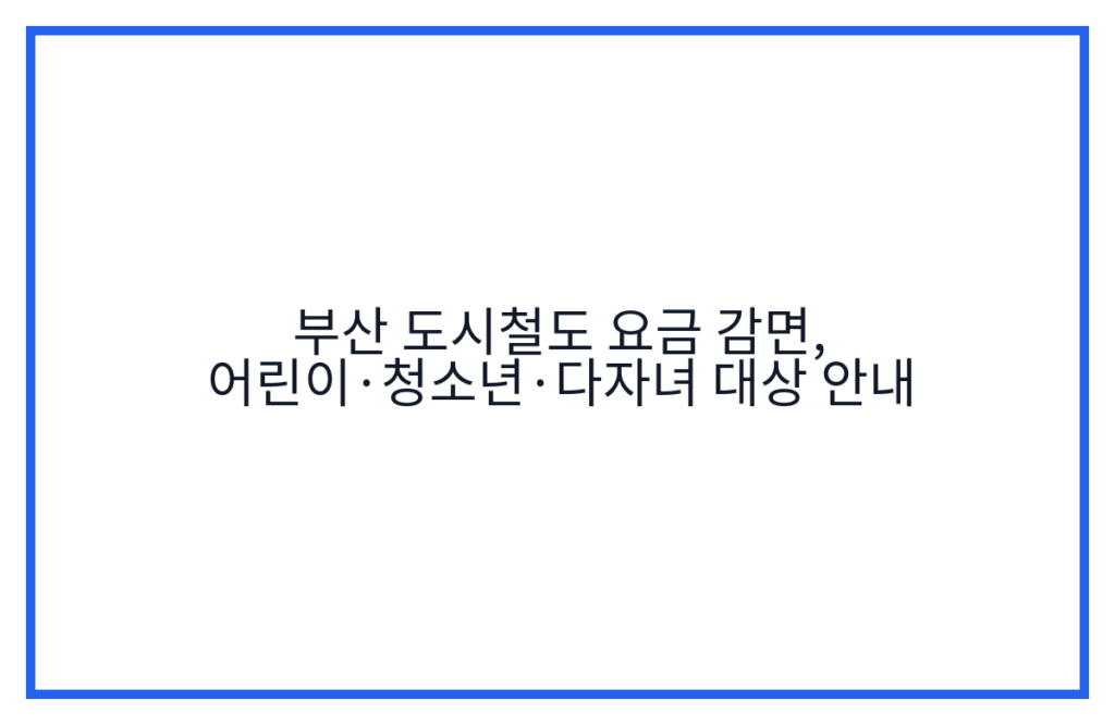 부산 도시철도 요금 감면, 어린이·청소년·다자녀 대상 안내