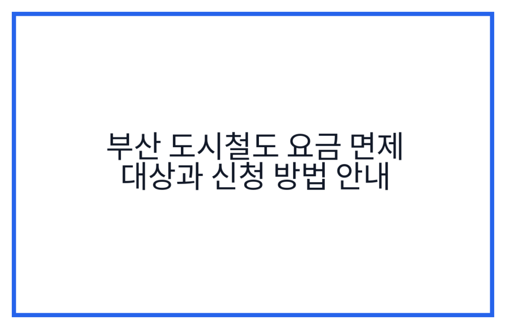 부산 도시철도 요금 면제 대상과 신청 방법 안내