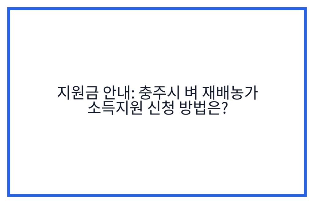 지원금 안내: 충주시 벼 재배농가 소득지원 신청 방법은?