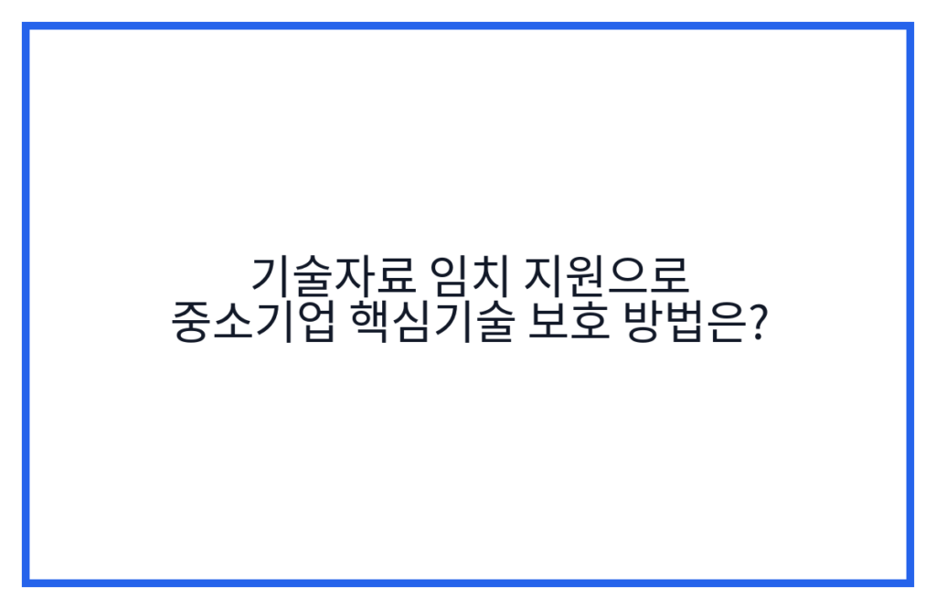 기술자료 임치 지원으로 중소기업 핵심기술 보호 방법은?