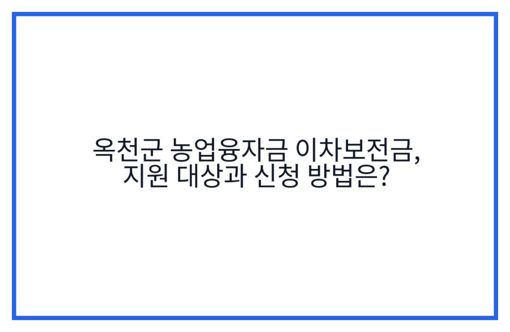 옥천군 농업융자금 이차보전금, 지원 대상과 신청 방법은?