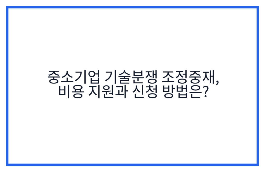 중소기업 기술분쟁 조정중재, 비용 지원과 신청 방법은?
