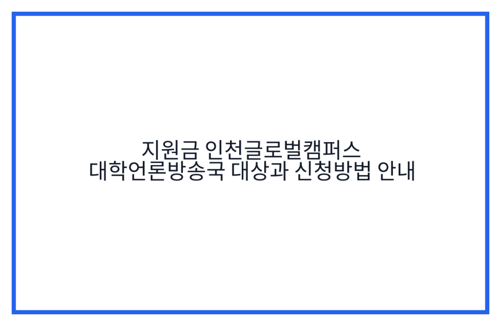지원금 인천글로벌캠퍼스 대학언론방송국 대상과 신청방법 안내