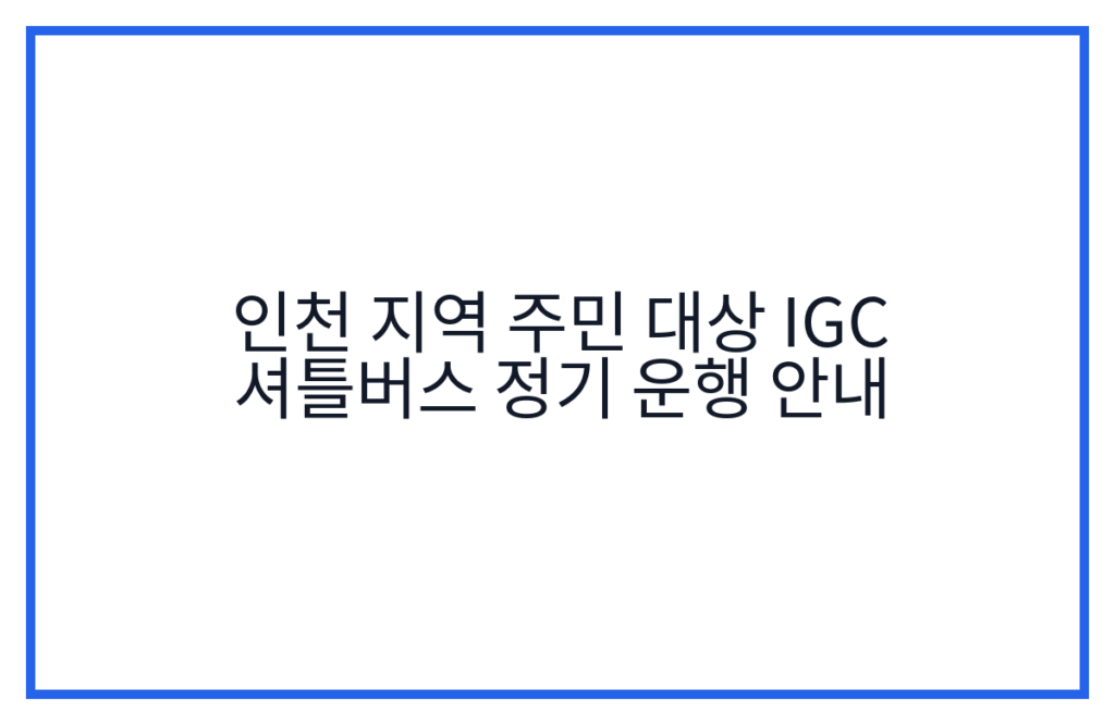 인천 지역 주민 대상 IGC 셔틀버스 정기 운행 안내