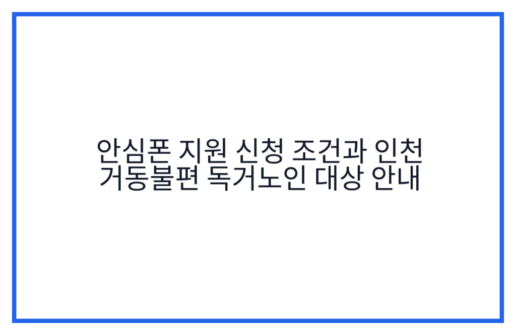 안심폰 지원 신청 조건과 인천 거동불편 독거노인 대상 안내