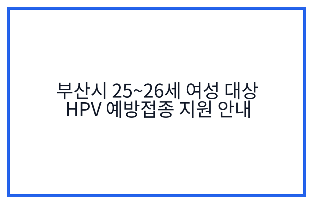 부산시 25~26세 여성 대상 HPV 예방접종 지원 안내