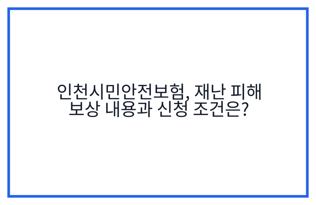인천시민안전보험, 재난 피해 보상 내용과 신청 조건은?