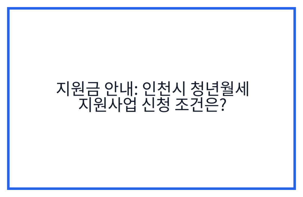 지원금 안내: 인천시 청년월세 지원사업 신청 조건은?