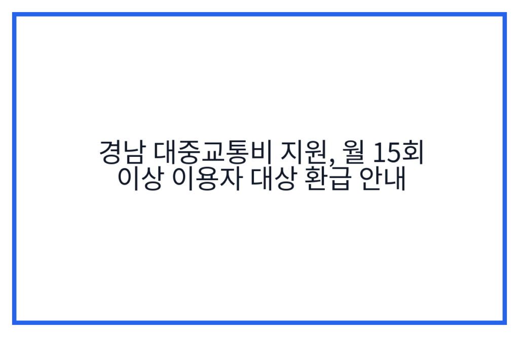 경남 대중교통비 지원, 월 15회 이상 이용자 대상 환급 안내