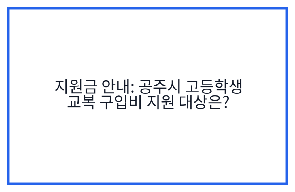 지원금 안내: 공주시 고등학생 교복 구입비 지원 대상은?