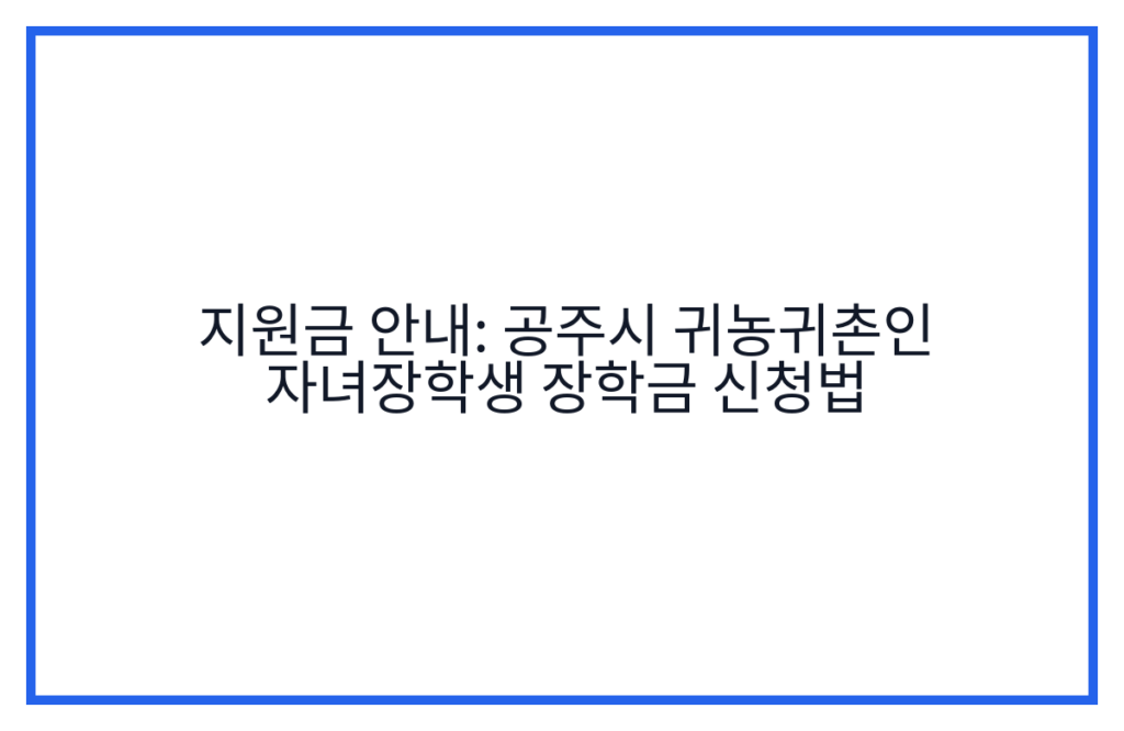 지원금 안내: 공주시 귀농귀촌인 자녀장학생 장학금 신청법
