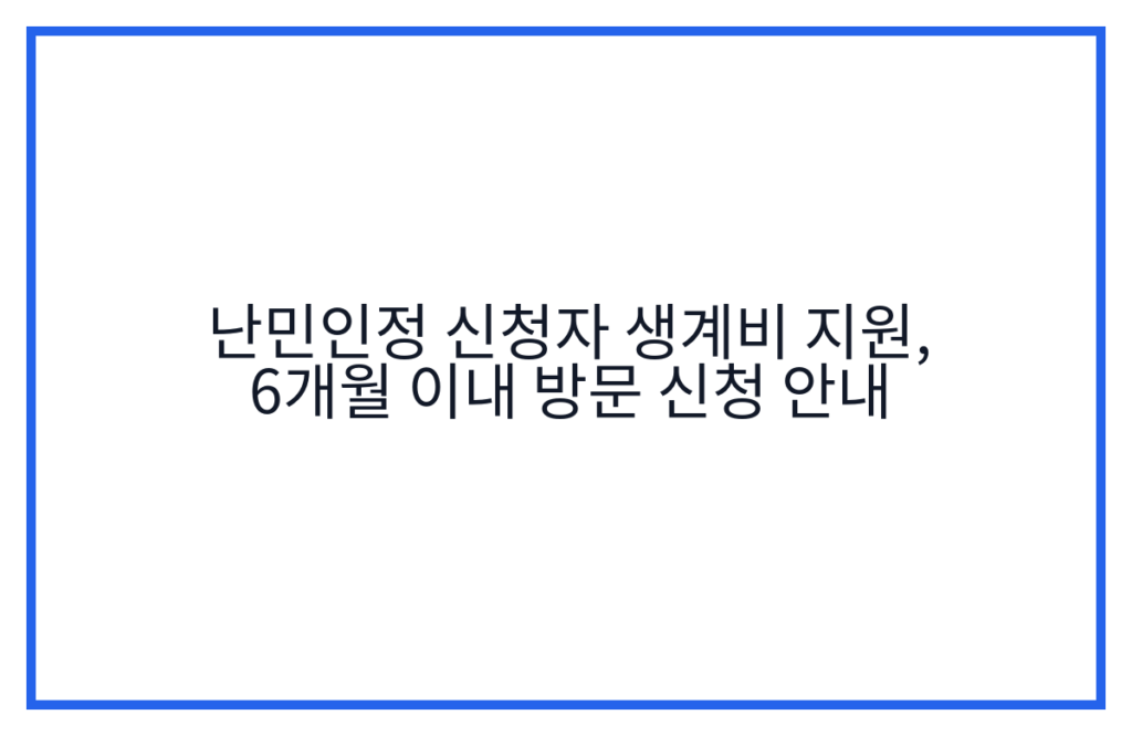 난민인정 신청자 생계비 지원, 6개월 이내 방문 신청 안내