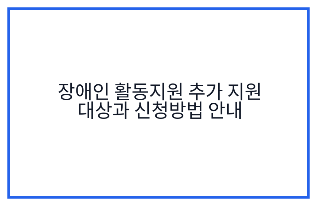 장애인 활동지원 추가 지원 대상과 신청방법 안내