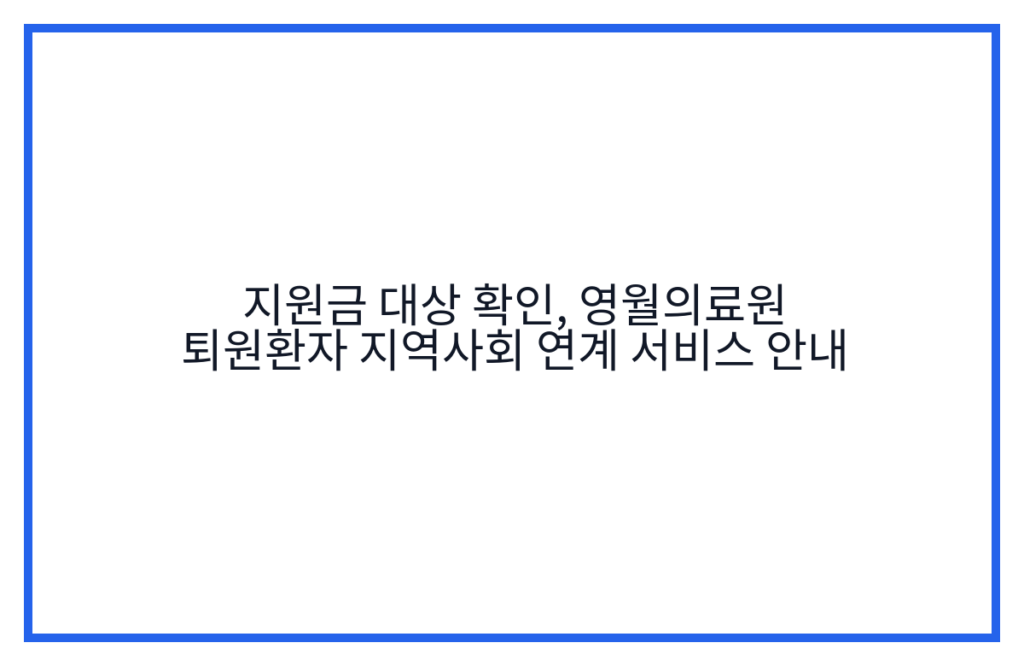 지원금 대상 확인, 영월의료원 퇴원환자 지역사회 연계 서비스 안내