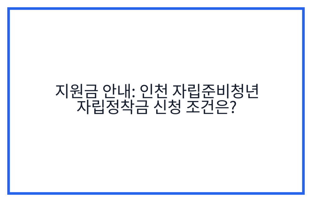 지원금 안내: 인천 자립준비청년 자립정착금 신청 조건은?