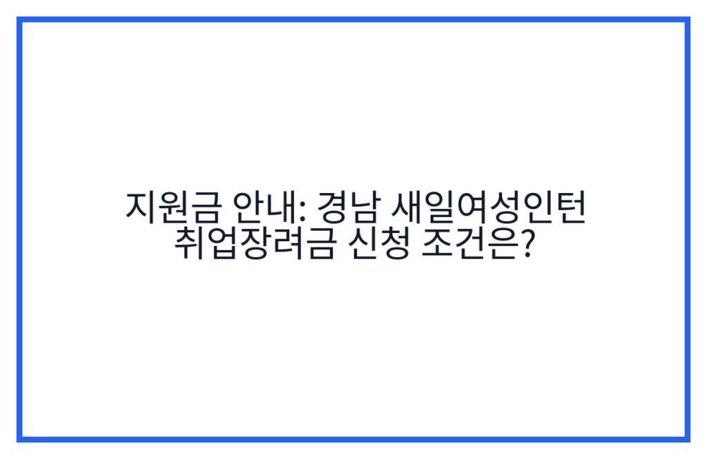 지원금 안내: 경남 새일여성인턴 취업장려금 신청 조건은?