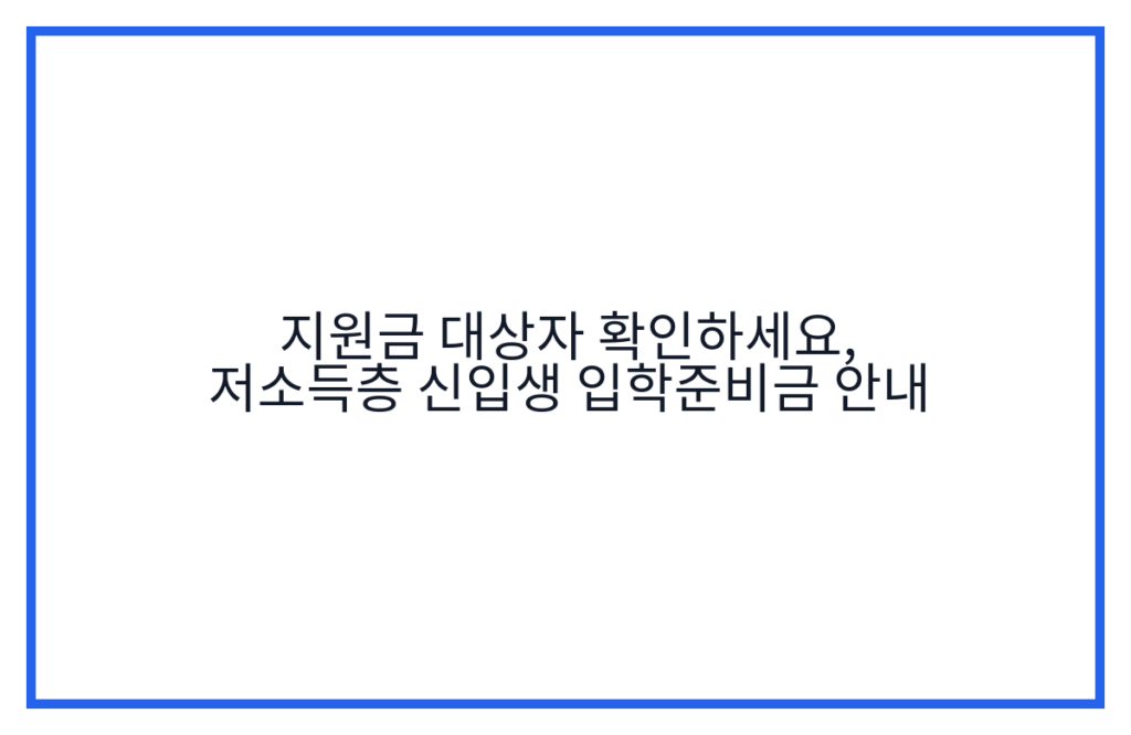 지원금 대상자 확인하세요, 저소득층 신입생 입학준비금 안내