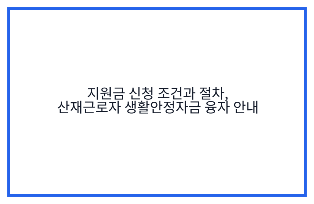 지원금 신청 조건과 절차, 산재근로자 생활안정자금 융자 안내