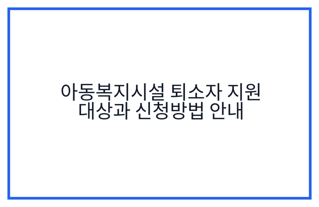 아동복지시설 퇴소자 지원 대상과 신청방법 안내