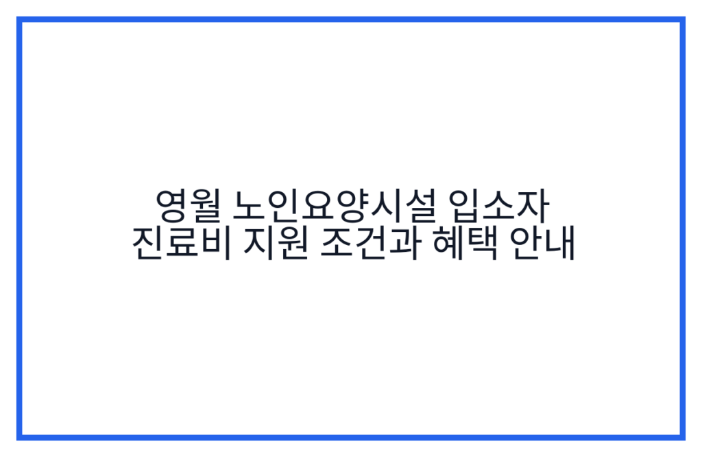 영월 노인요양시설 입소자 진료비 지원 조건과 혜택 안내