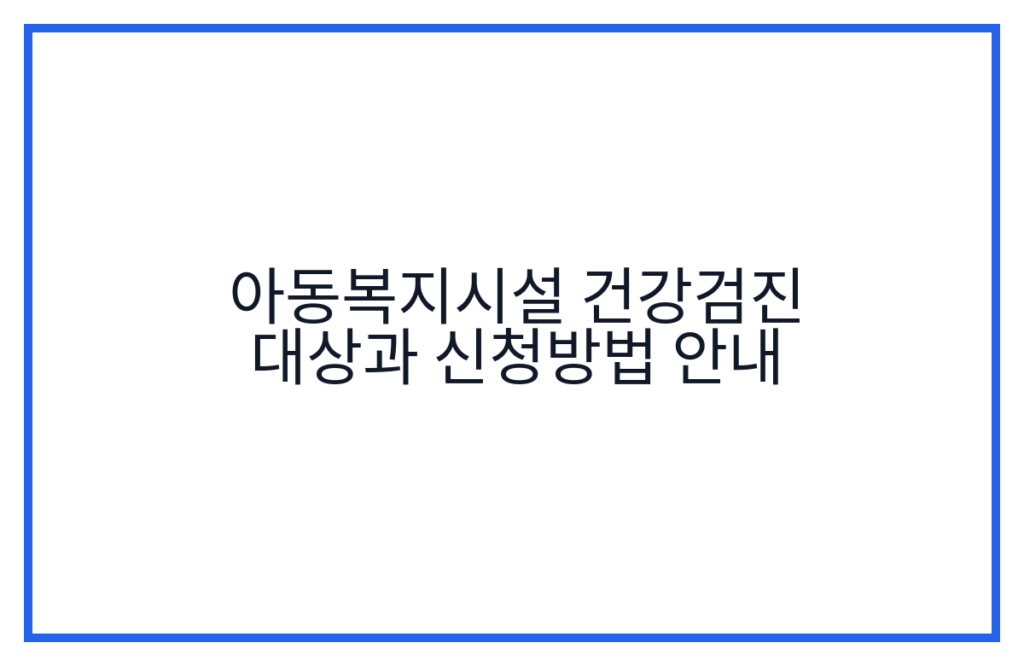 아동복지시설 건강검진 대상과 신청방법 안내
