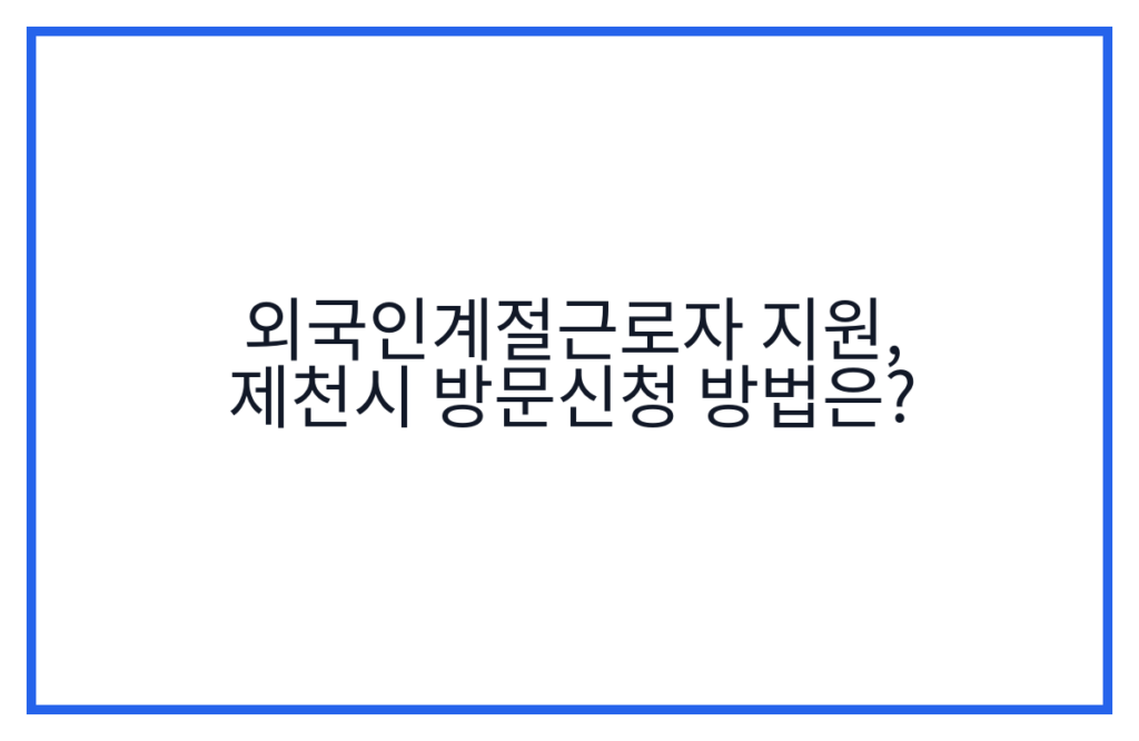 외국인계절근로자 지원, 제천시 방문신청 방법은?